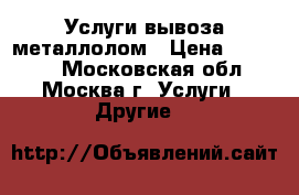 Услуги вывоза металлолом › Цена ­ 10 000 - Московская обл., Москва г. Услуги » Другие   